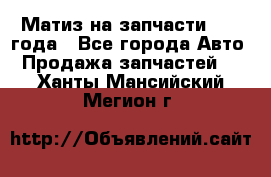 Матиз на запчасти 2010 года - Все города Авто » Продажа запчастей   . Ханты-Мансийский,Мегион г.